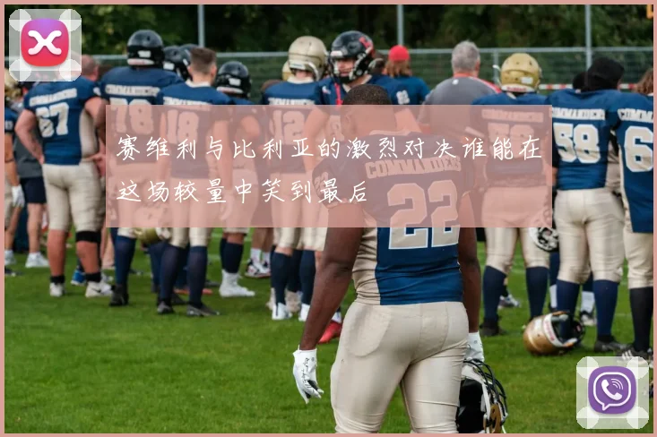 赛维利与比利亚的激烈对决谁能在这场较量中笑到最后