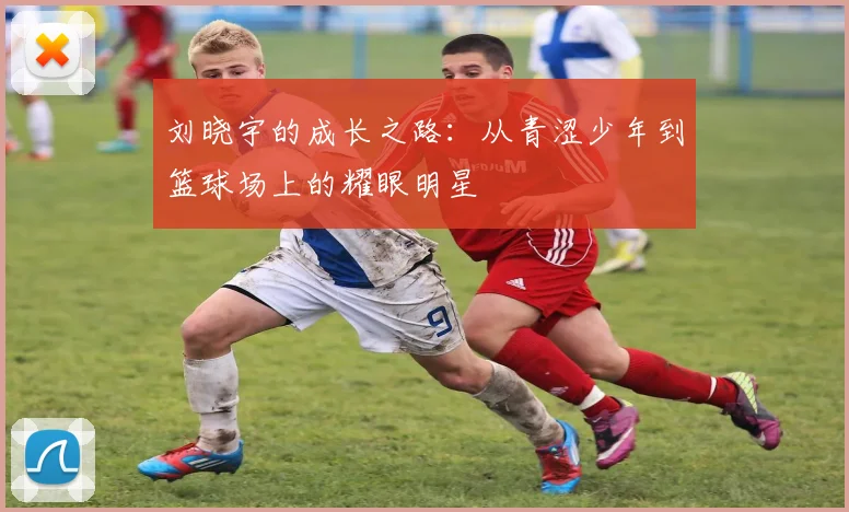 刘晓宇的成长之路：从青涩少年到篮球场上的耀眼明星