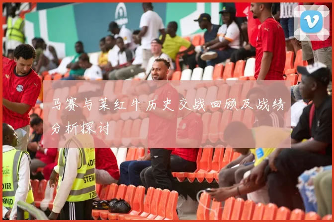 马赛与莱红牛历史交战回顾及战绩分析探讨