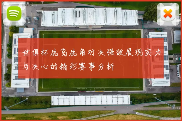 世俱杯鹿岛鹿角对决强敌展现实力与决心的精彩赛事分析